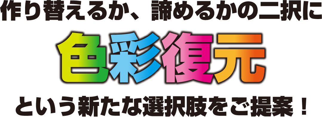 作り替えるか、諦めるかの二択に「色彩復元」という新たな選択肢をご提案！